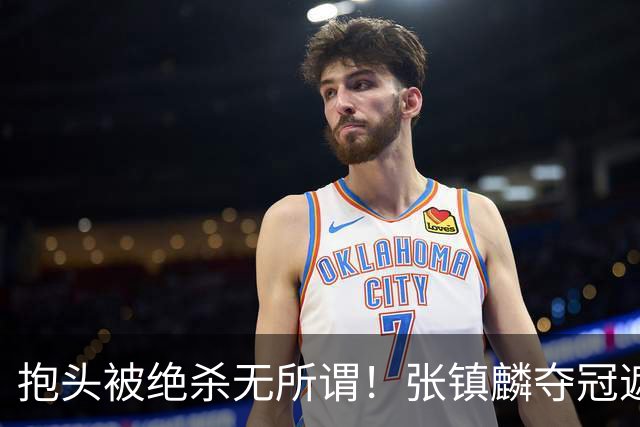 抱头被绝杀无所谓！张镇麟夺冠遮百丑？他在男篮仍难有表现