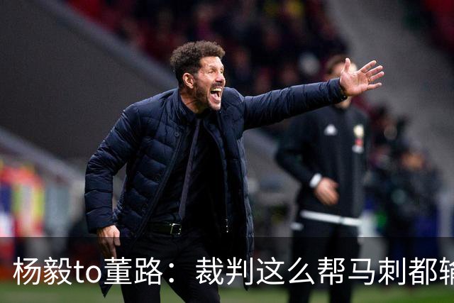 杨毅to董路：裁判这么帮马刺都输 在足球世界很罕见 除02世界杯