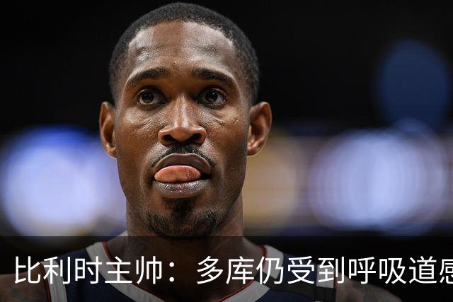 比利时主帅：多库仍受到呼吸道感染问题影响，不在最佳状态