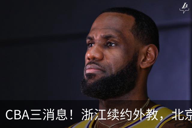 CBA三消息！浙江续约外教，北京首钢将换帅，郭艾伦张一山互动！