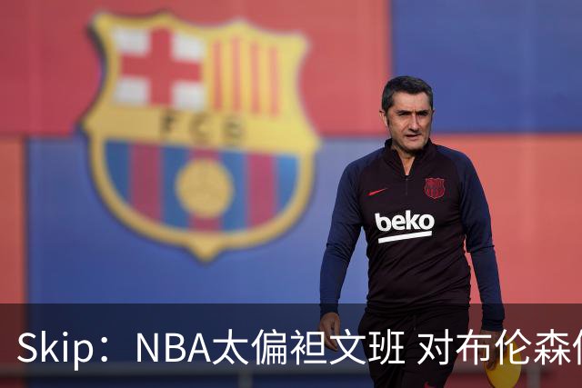 Skip：NBA太偏袒文班 对布伦森做出扎扎垫伦纳德脚的动作却没被吹